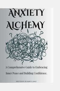 Anxiety Alchemy: A Comprehensive Guide to Embracing Inner Peace and Building Confidence