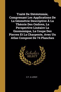 Traité De Stéréotomie, Comprenant Les Applications De La Géométrie Descriptive À La Théorie Des Ombres, La Perspective Linéaire La Gnomonique, La Coupe Des Pierres Et La Charpente, Avec Un Atlas Composé De 74 Planches