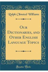 Our Dictionaries, and Other English Language Topics (Classic Reprint)