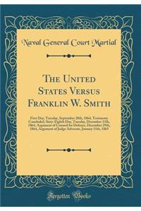 The United States Versus Franklin W. Smith: First Day, Tuesday, September 20th, 1864, Testimony Concluded, Sixty-Eighth Day, Tuesday, December 13th, 1864, Argument of Counsel for Defence, December 29th, 1864, Argument of Judge Advocate, January 11t