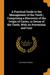 A Practical Guide to the Management of the Teeth; Comprising a Discovery of the Origin of Caries, or Decay of the Teeth, With its Prevention and Cure