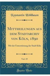 Mittheilungen Aus Dem Stadtarchiv Von Kï¿½ln, 1890, Vol. 19: Mit Der Unterstï¿½tzung Der Stadt Kï¿½ln (Classic Reprint)