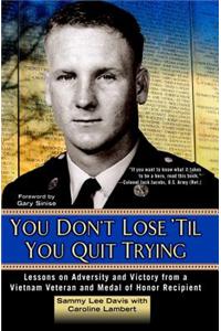 You Don't Lose 'Til You Quit Trying: Lessons on Adversity and Victory from a Vietnam Veteran and Medal of Honor Recipient