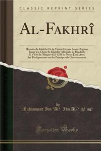 Al-FakhrÃ®: Histoire Du Khalifat Et Du Vizirat Depuis Leurs Origines Jusqu'Ã  La Chute Du Khalifat 'abbaside de BagdÃ dh (11-656 de l'HÃ©gire-632-1258 de Notre Ã?re), Avec Des ProlÃ©gomÃ¨nes Sur Les Principes Du Gouvernement (Classic Reprint)