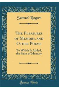 The Pleasures of Memory, and Other Poems: To Which Is Added, the Pains of Memory (Classic Reprint)