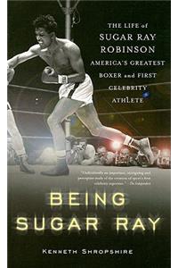 Being Sugar Ray: The Life of Sugar Ray Robinson, America's Greatest Boxer and the First Celebrity Athlete