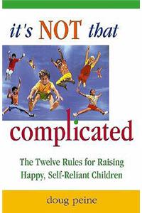 It's Not That Complicated: The Twelve Rules for Raising Happy, Self-Reliant Children