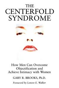 The Centerfold Syndrome - How Men Can Overcome Objectification and Achieve Intimacy with Women