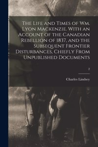 Life and Times of Wm. Lyon Mackenzie. With an Account of the Canadian Rebellion of 1837, and the Subsequent Frontier Disturbances, Chiefly From Unpublished Documents; 2