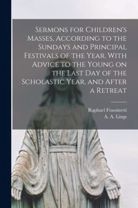 Sermons for Children's Masses, According to the Sundays and Principal Festivals of the Year. With Advice to the Young on the Last Day of the Scholastic Year, and After a Retreat