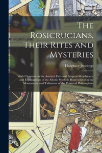 The Rosicrucians, Their Rites and Mysteries; With Chapters on the Ancient Fire- and Serpent-worshipers, and Explanations of the Mystic Symbols Represented in the Monuments and Talismans of the Primeval Philosophers