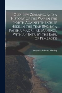 Old New Zealand, and a History of the War in the North Against the Chief Heke, in the Year 1845. by a Pakeha Maori [F.E. Maning]. With an Intr. by the Earl of Pembroke