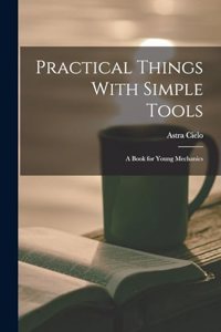 Practical Things With Simple Tools: A Book for Young Mechanics