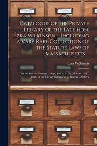 Catalogue of the Private Library of the Late Hon. Ezra Wilkinson ... Including a Vary Rare Collection of the Statute Laws of Massachusetts ...