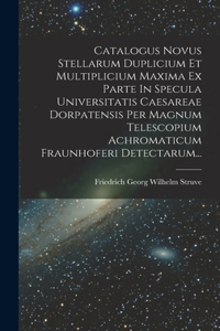 Catalogus Novus Stellarum Duplicium Et Multiplicium Maxima Ex Parte In Specula Universitatis Caesareae Dorpatensis Per Magnum Telescopium Achromaticum Fraunhoferi Detectarum...