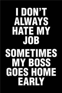 I Don't Always Hate My Job Sometimes My Boss Goes Home Early