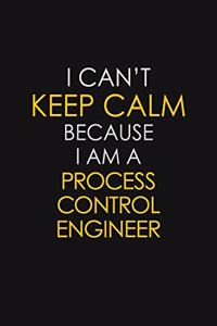 I Can't Keep Calm Because I Am A Process Control Engineer