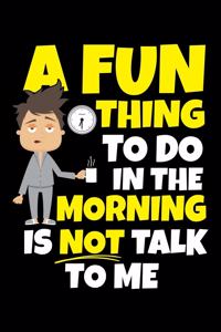 A Fun Thing to Do in the Morning Is Not Talk to Me