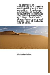 The Elements of Commerce; Or, a Treatise on Different Calculations, Operations of Exchange, Arbitrat