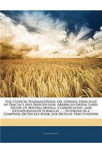 The Clinical Pharmacopoeia, Or, General Principles of Practice and Prescription: Arranged Under Three Heads; Of Materia Medica, Classification, and Extemporaneous Formulae ...: Intended as a Compend, or Pocket-Book, for Medical Practitioners