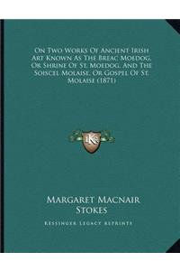 On Two Works Of Ancient Irish Art Known As The Breac Moedog, Or Shrine Of St. Moedog, And The Soiscel Molaise, Or Gospel Of St. Molaise (1871)