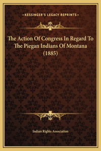 The Action Of Congress In Regard To The Piegan Indians Of Montana (1885)