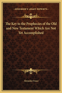 The Key to the Prophecies of the Old and New Testament Which Are Not Yet Accomplished