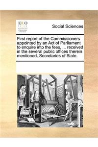 First Report of the Commissioners Appointed by an Act of Parliament to Enquire Into the Fees, ... Received in the Several Public Offices Therein Mentioned. Secretaries of State.