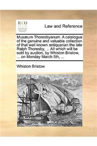 Musaeum Thoresbyanum. a Catalogue of the Genuine and Valuable Collection of That Well Known Antiquarian the Late Ralph Thoresby, ... All Which Will Be Sold by Auction, by Whiston Bristow, ... on Monday March 5th, ...