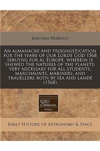 An Almanacke and Prognostication for the Yeare of Our Lorde God 1568 Seruyng for Al Europe, Wherein Is Shewed the Natures of the Planets: Very Necessary for All Students, Marchaunts, Mariners, and Trauellers Both by Sea and Lande (1568)