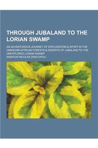Through Jubaland to the Lorian Swamp; An Adventurous Journey of Exploration & Sport in the Unknown African Forests & Deserts of Jubaland to the Unexpl