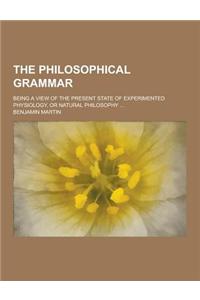The Philosophical Grammar; Being a View of the Present State of Experimented Physiology, or Natural Philosophy ...