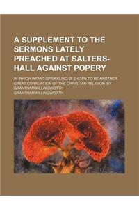 A Supplement to the Sermons Lately Preached at Salters-Hall Against Popery; In Which Infant-Sprinkling Is Shewn to Be Another Great Corruption of Th