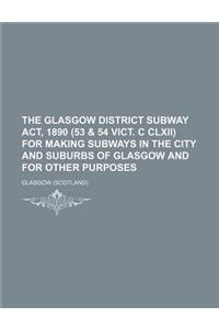 The Glasgow District Subway ACT, 1890 (53 & 54 Vict. C CLXII) for Making Subways in the City and Suburbs of Glasgow and for Other Purposes