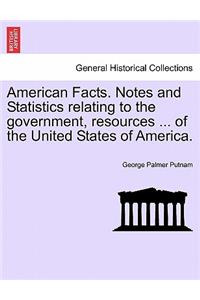 American Facts. Notes and Statistics Relating to the Government, Resources ... of the United States of America.