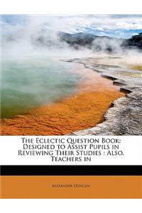 The Eclectic Question Book: Designed to Assist Pupils in Reviewing Their Studies: Also, Teachers in