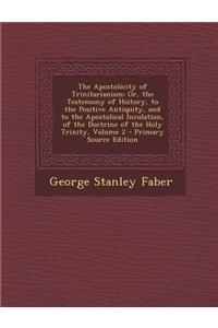 The Apostolicity of Trinitarianism: Or, the Testemony of History, to the Positive Antiquity, and to the Apostolical Inculation, of the Doctrine of the Holy Trinity, Volume 2