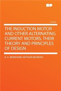 The Induction Motor and Other Alternating Current Motors, Their Theory and Principles of Design