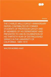 The Charles Mills Gayley Anniversary Papers Contributed by Former Students of Professor Gayley and by Members of His Department and Presented to Him in Celebration of His Thirtieth Year of Distinguished Service in the University of California, 1889
