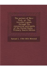 The Picture of New-York, Or, the Traveller's Guide, Through the Commercial Metropolis of the United States - Primary Source Edition