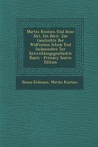 Martin Knutzen Und Seine Zeit, Ein Beitr. Zur Geschichte Der Wolfischen Schule Und Insbesondere Zur Entwicklungsgeschichte Kants - Primary Source Edition