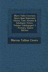 Marci Tullii Ciceronis Opera Quae Supersunt Omnia, Cum Asconio & Scholiaste Veteri, Volume 5, part 1