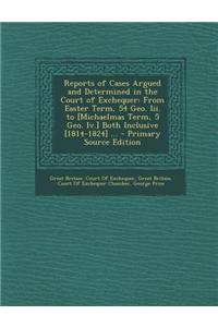 Reports of Cases Argued and Determined in the Court of Exchequer: From Easter Term, 54 Geo. III. to [Michaelmas Term, 5 Geo. IV.] Both Inclusive [1814