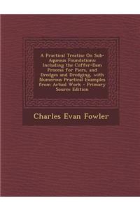 A Practical Treatise on Sub-Aqueous Foundations: Including the Coffer-Dam Process for Piers, and Dredges and Dredging, with Numerous Practical Examp