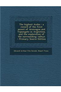 The Highest Andes: A Record of the First Ascent of Aconcagua and Tupungato in Argentina, and the Exploration of the Surrounding Valleys -