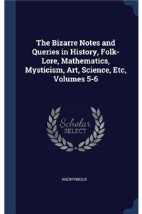 The Bizarre Notes and Queries in History, Folk-Lore, Mathematics, Mysticism, Art, Science, Etc, Volumes 5-6