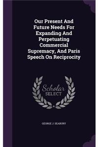 Our Present and Future Needs for Expanding and Perpetuating Commercial Supremacy, and Paris Speech on Reciprocity