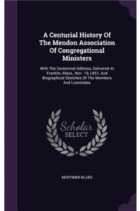 Centurial History Of The Mendon Association Of Congregational Ministers: With The Centennial Address, Delivered At Franklin, Mass., Nov. 19, L851, And Biographical Sketches Of The Members And Licentiates