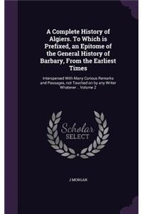A Complete History of Algiers. to Which Is Prefixed, an Epitome of the General History of Barbary, from the Earliest Times