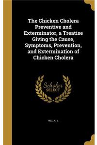 Chicken Cholera Preventive and Exterminator, a Treatise Giving the Cause, Symptoms, Prevention, and Extermination of Chicken Cholera